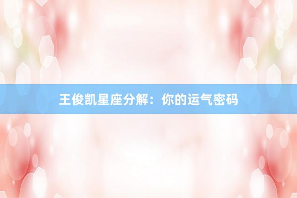 王俊凯星座分解：你的运气密码