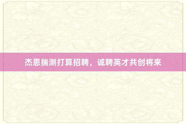 杰恩揣测打算招聘，诚聘英才共创将来