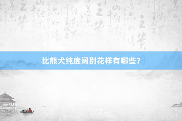比熊犬纯度阔别花样有哪些？