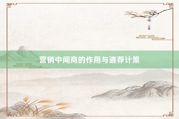 营销中间商的作用与遴荐计策